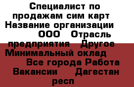 Специалист по продажам сим-карт › Название организации ­ Qprom, ООО › Отрасль предприятия ­ Другое › Минимальный оклад ­ 28 000 - Все города Работа » Вакансии   . Дагестан респ.